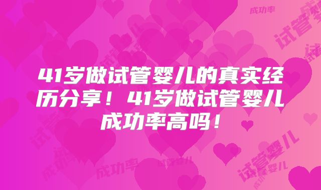 41岁做试管婴儿的真实经历分享!41岁做试管婴儿成功率高吗!
