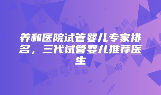 养和医院试管婴儿专家排名,三代试管婴儿推荐医生
