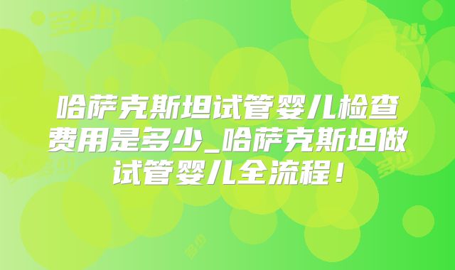 哈萨克斯坦试管婴儿检查费用是多少_哈萨克斯坦做试管婴儿全流程!