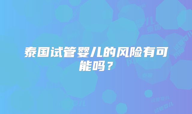 泰国试管婴儿的风险有可能吗？