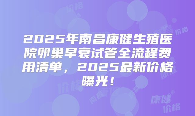 2025年南昌康健生殖医院卵巢早衰试管全流程费用清单，2025最新价格曝光！