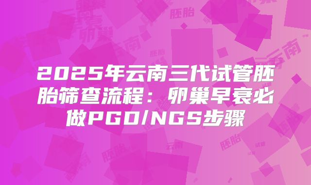 2025年云南三代试管胚胎筛查流程:卵巢早衰必做PGD/NGS步骤