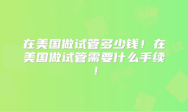 在美国做试管多少钱!在美国做试管需要什么手续!