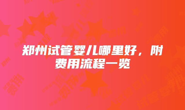 郑州试管婴儿哪里好，附费用流程一览