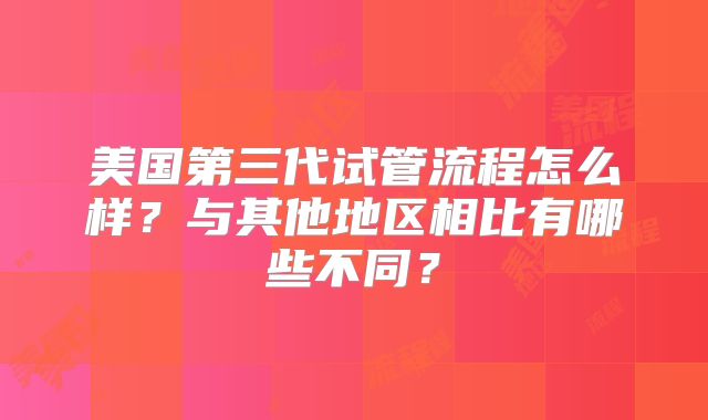 美国第三代试管流程怎么样？与其他地区相比有哪些不同？