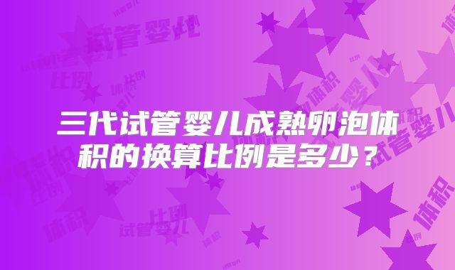 三代试管婴儿成熟卵泡体积的换算比例是多少?