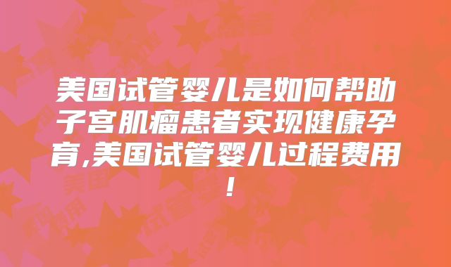 美国试管婴儿是如何帮助子宫肌瘤患者实现健康孕育,美国试管婴儿过程费用!