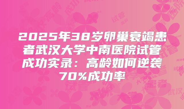 2025年38岁卵巢衰竭患者武汉大学中南医院试管成功实录:高龄如何逆袭70%成功率