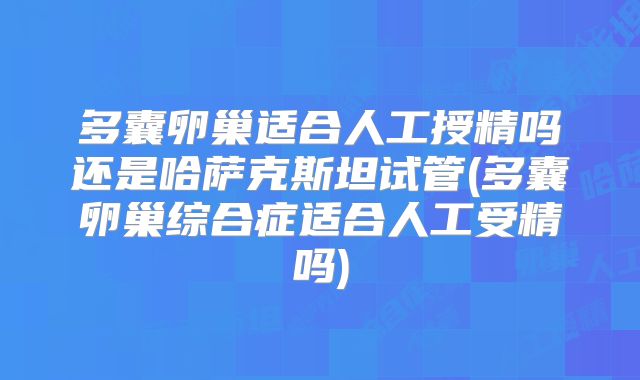 多囊卵巢适合人工授精吗还是哈萨克斯坦试管(多囊卵巢综合症适合人工受精吗)