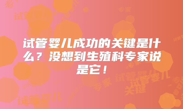 试管婴儿成功的关键是什么?没想到生殖科专家说是它!