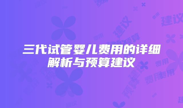 三代试管婴儿费用的详细解析与预算建议