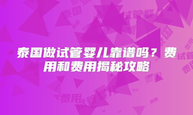 泰国做试管婴儿靠谱吗？费用和费用揭秘攻略