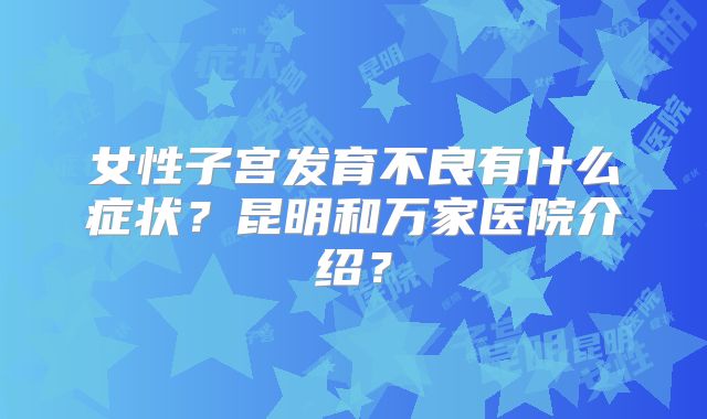 女性子宫发育不良有什么症状？昆明和万家医院介绍？