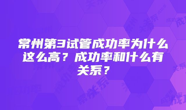 常州第3试管成功率为什么这么高？成功率和什么有关系？