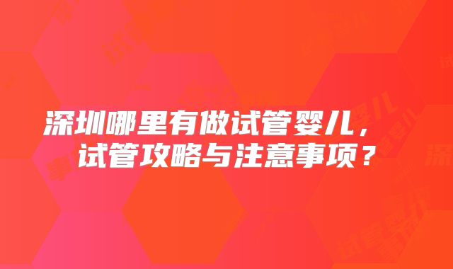 深圳哪里有做试管婴儿, 试管攻略与注意事项?
