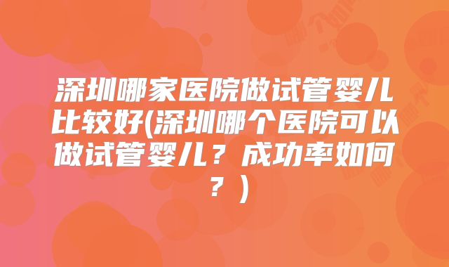 深圳哪家医院做试管婴儿比较好(深圳哪个医院可以做试管婴儿？成功率如何？)