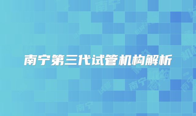 南宁第三代试管机构解析