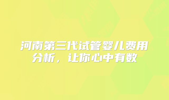 河南第三代试管婴儿费用分析，让你心中有数