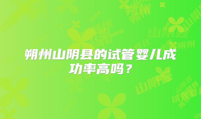 朔州山阴县的试管婴儿成功率高吗?
