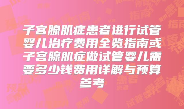 子宫腺肌症患者进行试管婴儿治疗费用全览指南或子宫腺肌症做试管婴儿需要多少钱费用详解与预算参考