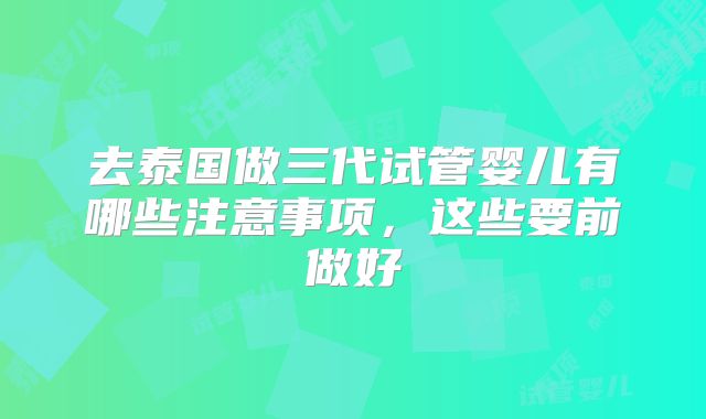 去泰国做三代试管婴儿有哪些注意事项,这些要前做好