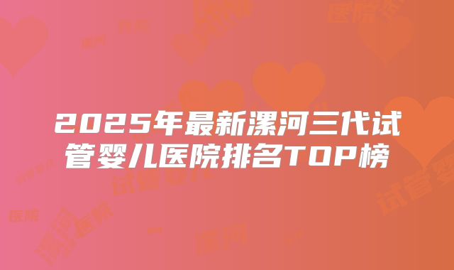 2025年最新漯河三代试管婴儿医院排名TOP榜