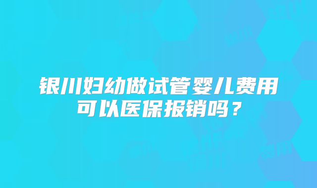银川妇幼做试管婴儿费用可以医保报销吗?