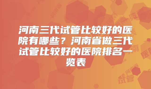 河南三代试管比较好的医院有哪些?河南省做三代试管比较好的医院排名一览表