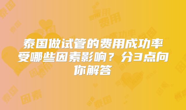 泰国做试管的费用成功率受哪些因素影响?分3点向你解答