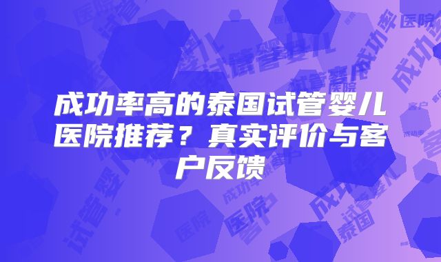 成功率高的泰国试管婴儿医院推荐?真实评价与客户反馈