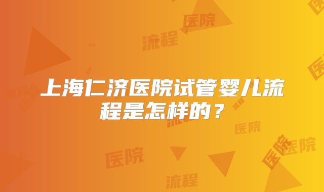 上海仁济医院试管婴儿流程是怎样的？