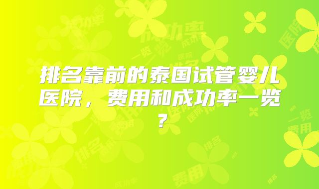 排名靠前的泰国试管婴儿医院,费用和成功率一览?