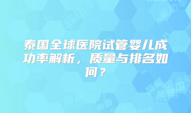 泰国全球医院试管婴儿成功率解析,质量与排名如何?
