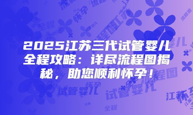 2025江苏三代试管婴儿全程攻略：详尽流程图揭秘，助您顺利怀孕！