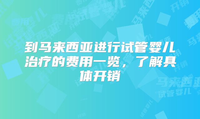 到马来西亚进行试管婴儿治疗的费用一览,了解具体开销
