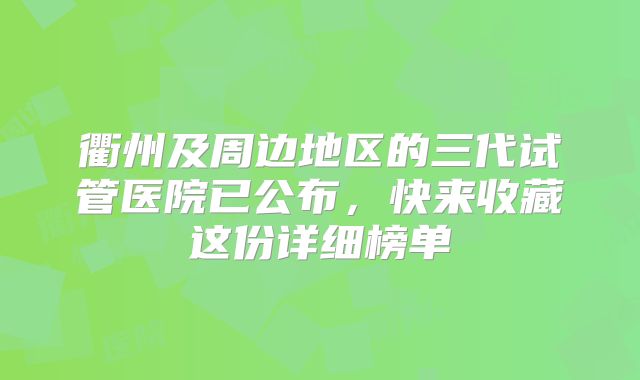 衢州及周边地区的三代试管医院已公布,快来收藏这份详细榜单