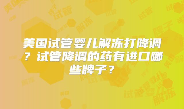 美国试管婴儿解冻打降调?试管降调的药有进口哪些牌子?