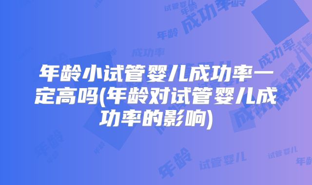 年龄小试管婴儿成功率一定高吗(年龄对试管婴儿成功率的影响)