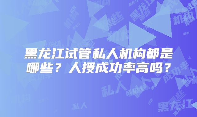 黑龙江试管私人机构都是哪些？人授成功率高吗？