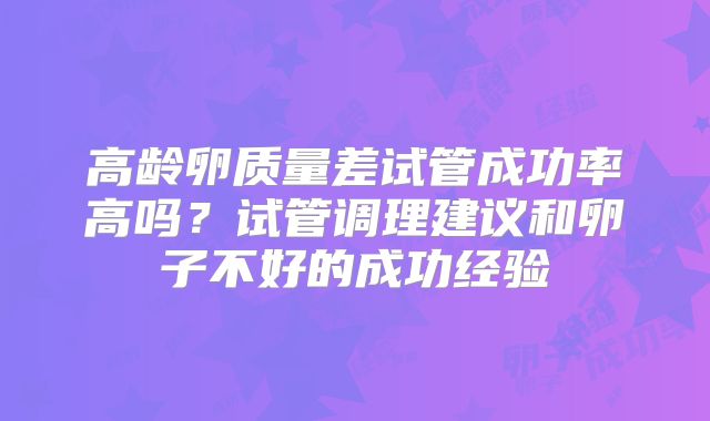 高龄卵质量差试管成功率高吗?试管调理建议和卵子不好的成功经验