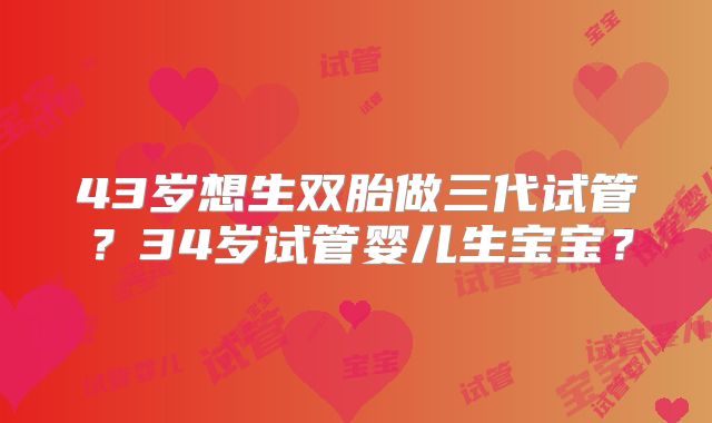 43岁想生双胎做三代试管?34岁试管婴儿生宝宝?