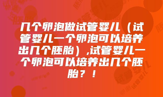 几个卵泡做试管婴儿(试管婴儿一个卵泡可以培养出几个胚胎),试管婴儿一个卵泡可以培养出几个胚胎?!