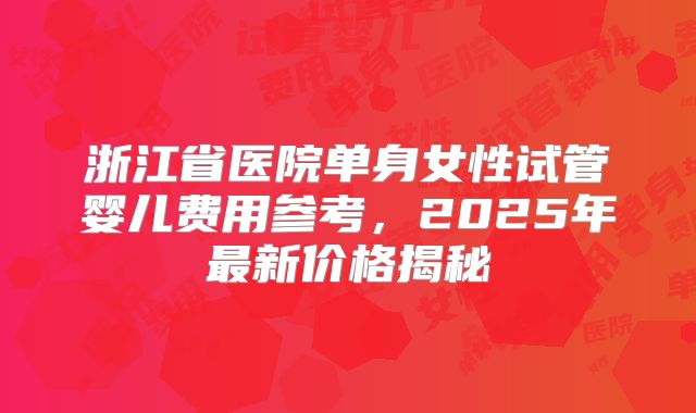 浙江省医院单身女性试管婴儿费用参考,2025年最新价格揭秘