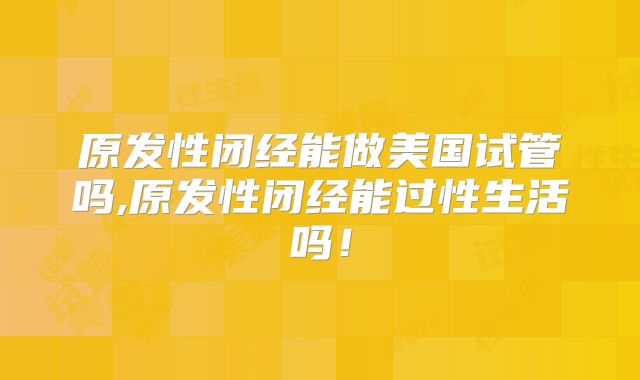 原发性闭经能做美国试管吗,原发性闭经能过性生活吗！