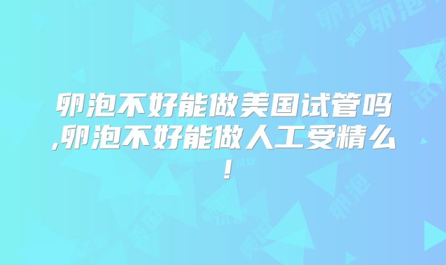卵泡不好能做美国试管吗,卵泡不好能做人工受精么!