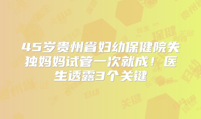 45岁贵州省妇幼保健院失独妈妈试管一次就成!医生透露3个关键