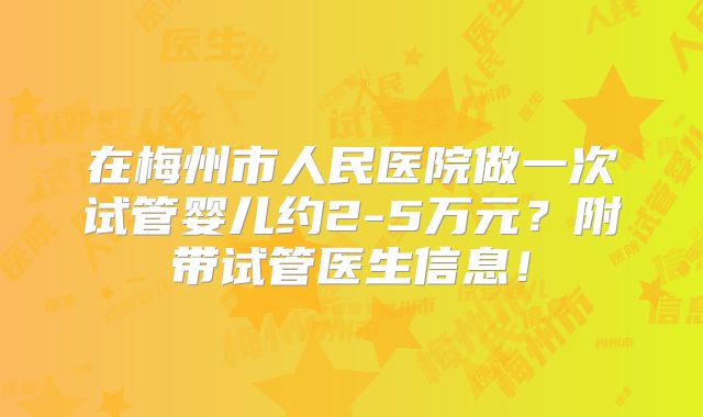 在梅州市人民医院做一次试管婴儿约2-5万元？附带试管医生信息！