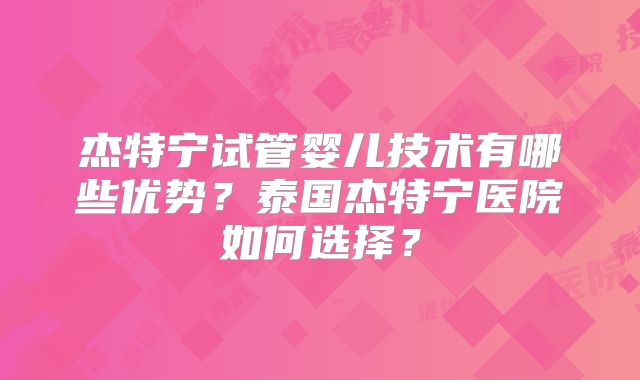 杰特宁试管婴儿技术有哪些优势？泰国杰特宁医院如何选择？
