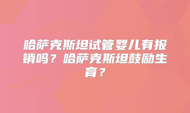 哈萨克斯坦试管婴儿有报销吗?哈萨克斯坦鼓励生育?