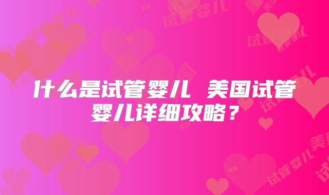 什么是试管婴儿 美国试管婴儿详细攻略?